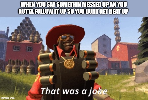 it was a joke, chill |  WHEN YOU SAY SOMETHIN MESSED UP AN YOU GOTTA FOLLOW IT UP SO YOU DONT GET BEAT UP | image tagged in demonman that was a joke,tf2,you're joking | made w/ Imgflip meme maker