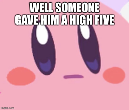 Kirby staring | WELL SOMEONE GAVE HIM A HIGH FIVE | image tagged in kirby staring | made w/ Imgflip meme maker