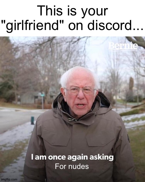 I hope you like this one | This is your "girlfriend" on discord... For nudes | image tagged in memes,bernie i am once again asking for your support | made w/ Imgflip meme maker