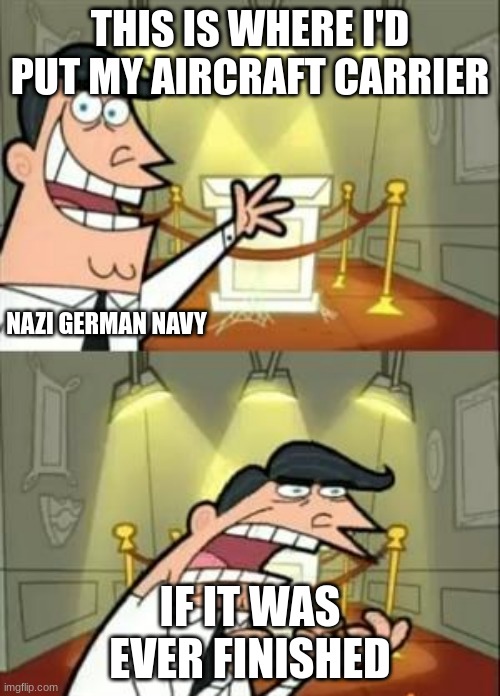 *sad Graf Zeppelin noises* | THIS IS WHERE I'D PUT MY AIRCRAFT CARRIER; NAZI GERMAN NAVY; IF IT WAS EVER FINISHED | image tagged in memes,this is where i'd put my trophy if i had one | made w/ Imgflip meme maker