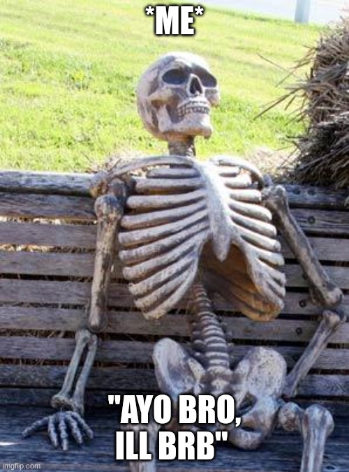 every time | *ME*; "AYO BRO, ILL BRB" | image tagged in memes,waiting skeleton,gaming | made w/ Imgflip meme maker