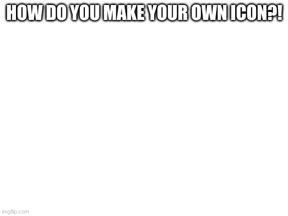 Post in comment if you know |  HOW DO YOU MAKE YOUR OWN ICON?! | image tagged in blank white template | made w/ Imgflip meme maker