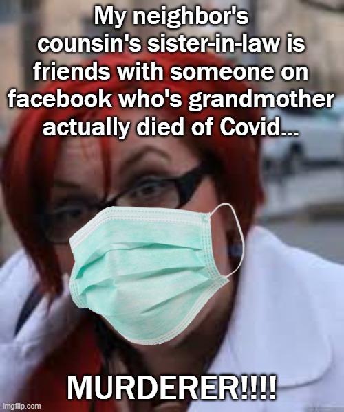 SJW Triggered | My neighbor's counsin's sister-in-law is friends with someone on facebook who's grandmother actually died of Covid... MURDERER!!!! | image tagged in sjw triggered | made w/ Imgflip meme maker