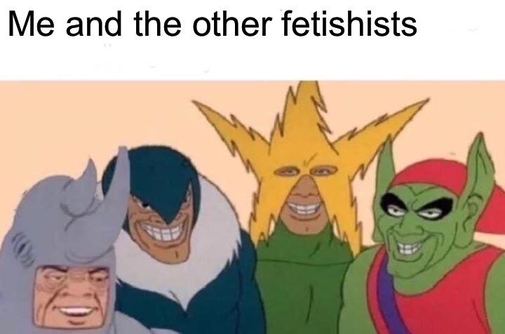 Me And The Boys | Me and the other fetishists | image tagged in memes,me and the boys | made w/ Imgflip meme maker