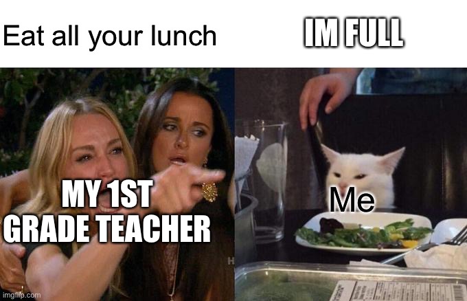 Woman Yelling At Cat Meme | IM FULL; Eat all your lunch; Me; MY 1ST GRADE TEACHER | image tagged in memes,woman yelling at cat | made w/ Imgflip meme maker