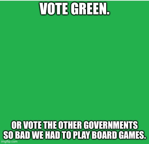 Green Screen | VOTE GREEN. OR VOTE THE OTHER GOVERNMENTS SO BAD WE HAD TO PLAY BOARD GAMES. | image tagged in green screen | made w/ Imgflip meme maker