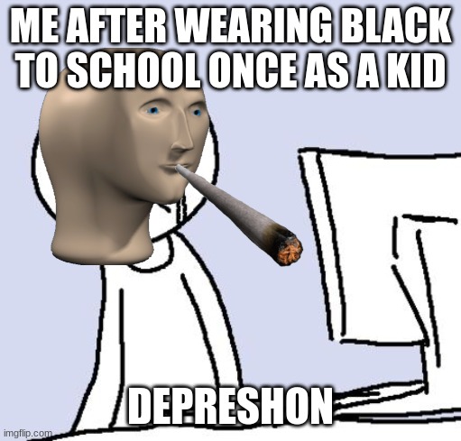 crying computer reaction |  ME AFTER WEARING BLACK TO SCHOOL ONCE AS A KID; DEPRESHON | image tagged in lol so funny,hehehe,stonks helth,yeet the child | made w/ Imgflip meme maker