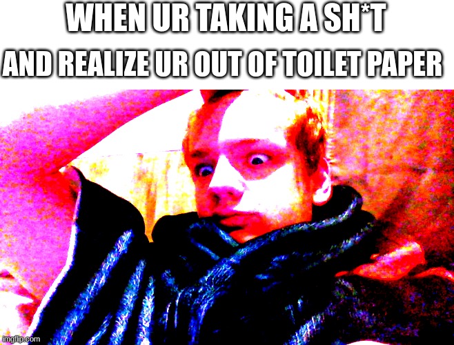 Oh no... |  WHEN UR TAKING A SH*T; AND REALIZE UR OUT OF TOILET PAPER | image tagged in that moment when,the face you make when,funny,memes | made w/ Imgflip meme maker