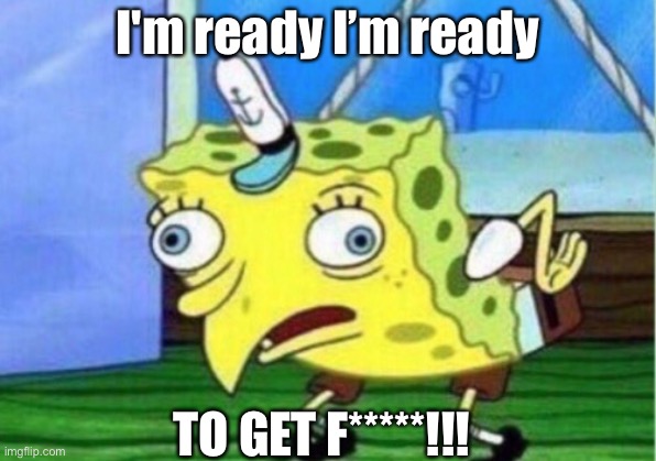 Spongebob dumbpants | I'm ready I’m ready; TO GET F*****!!! | image tagged in memes,mocking spongebob,funny,spongebob,cat | made w/ Imgflip meme maker