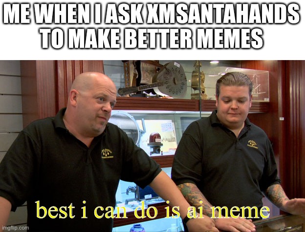please stop bro im cringing | ME WHEN I ASK XMSANTAHANDS TO MAKE BETTER MEMES; best i can do is ai meme | image tagged in pawn stars best i can do | made w/ Imgflip meme maker