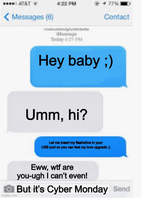 Blank text conversation |  Hey baby ;); Umm, hi? Let me insert my flashdrive in your USB port so you can feel my love upgrade :); Eww, wtf are you-ugh I can’t even! But it’s Cyber Monday | image tagged in blank text conversation,cyber monday,sexting | made w/ Imgflip meme maker