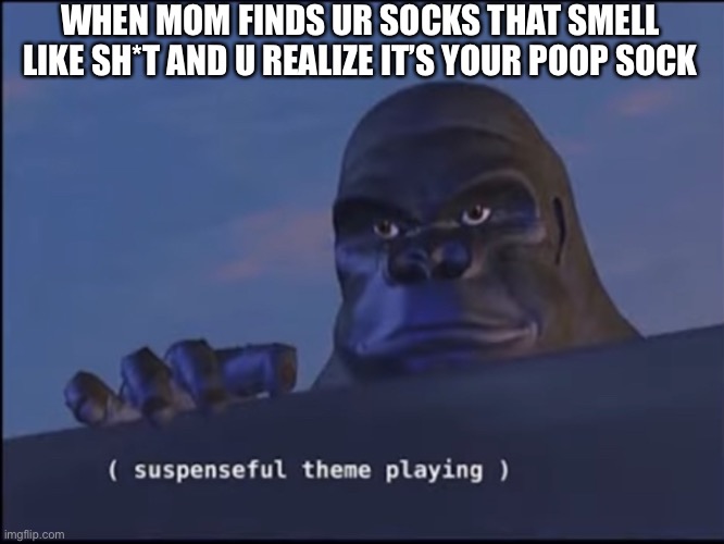 Suspenseful theme playing | WHEN MOM FINDS UR SOCKS THAT SMELL LIKE SH*T AND U REALIZE IT’S YOUR POOP SOCK | image tagged in suspenseful theme playing | made w/ Imgflip meme maker