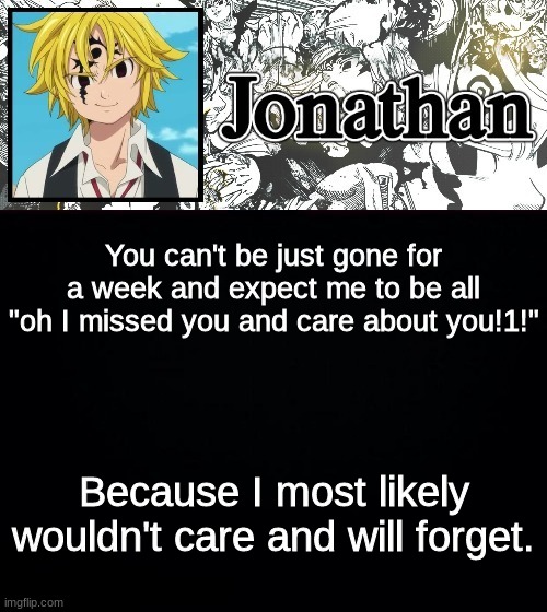 You can't be just gone for a week and expect me to be all "oh I missed you and care about you!1!"; Because I most likely wouldn't care and will forget. | image tagged in jonathan's sds temp | made w/ Imgflip meme maker