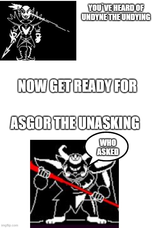 he did not ask for your opinion | YOU`VE HEARD OF

UNDYNE THE UNDYING; NOW GET READY FOR; ASGOR THE UNASKING; WHO ASKED | image tagged in blank white template,asgore,undyne,why are you reading the tags | made w/ Imgflip meme maker