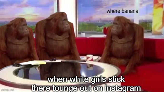 banana mean pp | when white girls stick there tounge out on instagram | image tagged in where banana | made w/ Imgflip meme maker