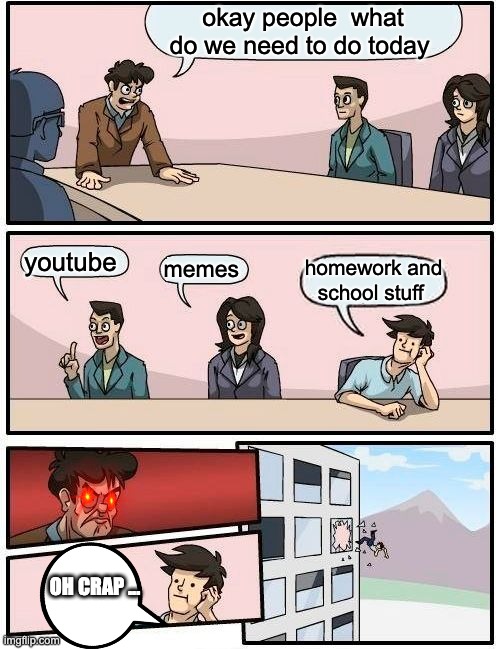 school work v.s. memes | okay people  what do we need to do today; youtube; memes; homework and school stuff; OH CRAP ... | image tagged in memes,boardroom meeting suggestion | made w/ Imgflip meme maker