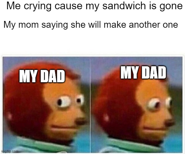My sandwich :( | Me crying cause my sandwich is gone; My mom saying she will make another one; MY DAD; MY DAD | image tagged in memes,monkey puppet | made w/ Imgflip meme maker
