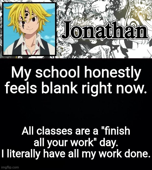 My school honestly feels blank right now. All classes are a "finish all your work" day.
I literally have all my work done. | image tagged in jonathan's sds temp | made w/ Imgflip meme maker