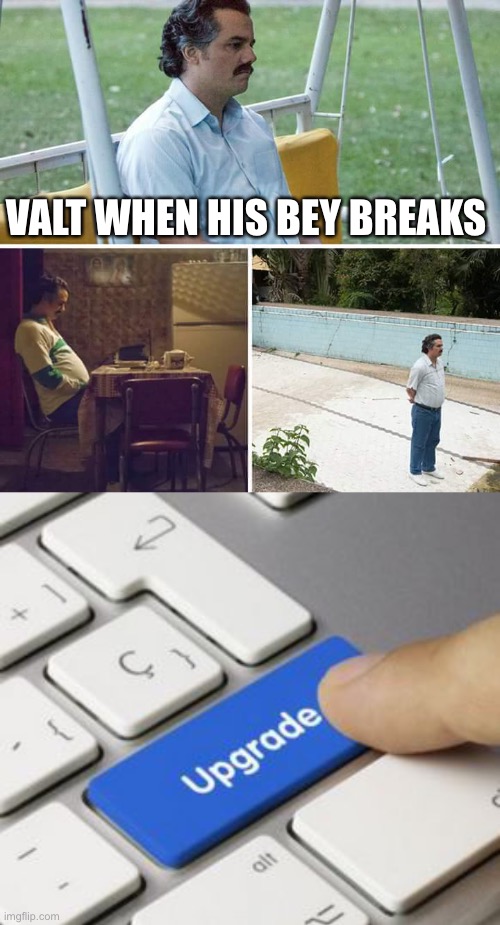  VALT WHEN HIS BEY BREAKS | image tagged in memes,sad pablo escobar,upgrade button | made w/ Imgflip meme maker