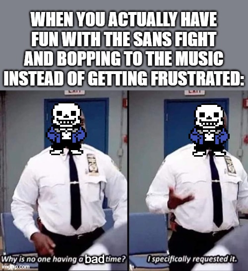 it's just muscle memory | WHEN YOU ACTUALLY HAVE FUN WITH THE SANS FIGHT AND BOPPING TO THE MUSIC INSTEAD OF GETTING FRUSTRATED:; bad | image tagged in why is no one having a good time i specifically requested it | made w/ Imgflip meme maker