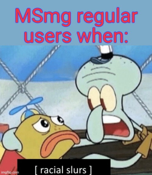 . | MSmg regular users when: | image tagged in racial slurs | made w/ Imgflip meme maker