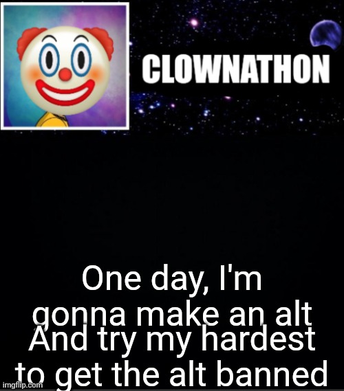 From msmg | One day, I'm gonna make an alt; And try my hardest to get the alt banned | image tagged in clownathon vs msmg | made w/ Imgflip meme maker