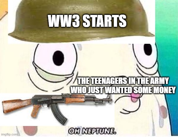 Oh Neptune | WW3 STARTS; THE TEENAGERS IN THE ARMY WHO JUST WANTED SOME MONEY | image tagged in oh neptune | made w/ Imgflip meme maker