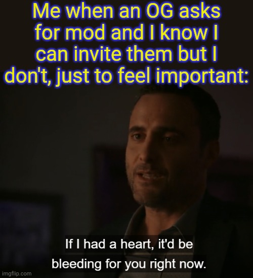 . | Me when an OG asks for mod and I know I can invite them but I don't, just to feel important: | image tagged in if i had a heart it'd be bleeding for you | made w/ Imgflip meme maker