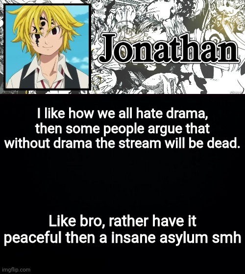 I like how we all hate drama, then some people argue that without drama the stream will be dead. Like bro, rather have it peaceful then a insane asylum smh | image tagged in jonathan's sds temp | made w/ Imgflip meme maker