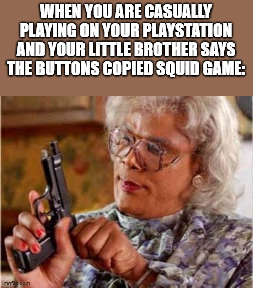 Never watched the show, only the trailer. Saw is better in my opinion | WHEN YOU ARE CASUALLY PLAYING ON YOUR PLAYSTATION AND YOUR LITTLE BROTHER SAYS THE BUTTONS COPIED SQUID GAME: | image tagged in madea | made w/ Imgflip meme maker
