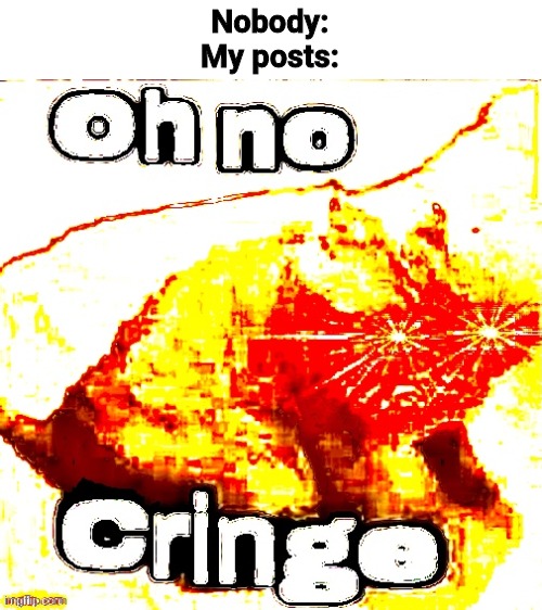 OH NO SUPER CRINGE!!!!!!!!!!!!!!!!!! | Nobody:
My posts: | image tagged in oh no super cringe | made w/ Imgflip meme maker