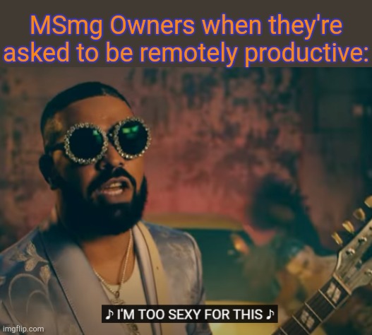 . | MSmg Owners when they're asked to be remotely productive: | image tagged in i'm too sexy for this | made w/ Imgflip meme maker