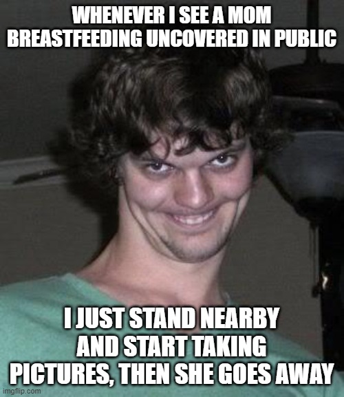 Creepy guy  | WHENEVER I SEE A MOM BREASTFEEDING UNCOVERED IN PUBLIC I JUST STAND NEARBY AND START TAKING PICTURES, THEN SHE GOES AWAY | image tagged in creepy guy | made w/ Imgflip meme maker