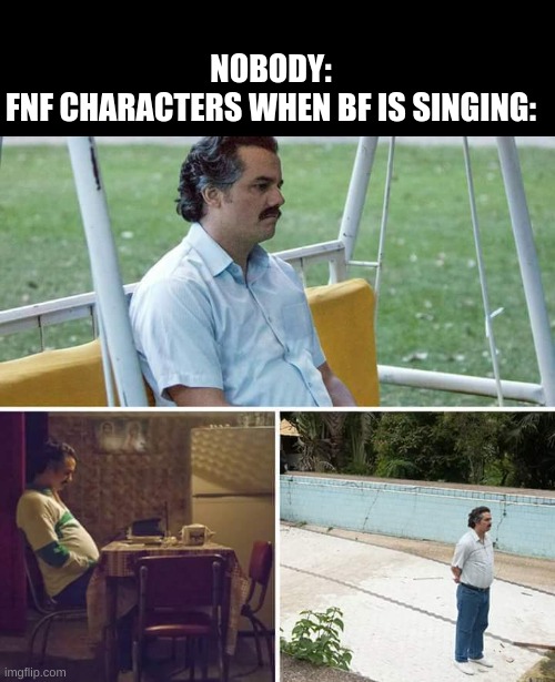 Sad Pablo Escobar | NOBODY:
FNF CHARACTERS WHEN BF IS SINGING: | image tagged in memes,sad pablo escobar | made w/ Imgflip meme maker