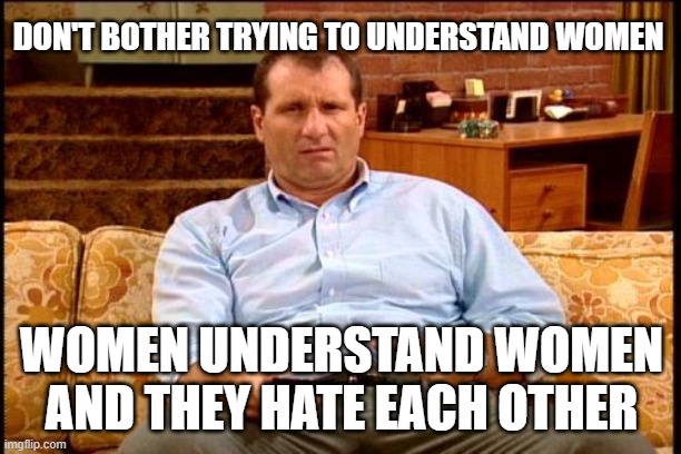 al bundy | DON'T BOTHER TRYING TO UNDERSTAND WOMEN WOMEN UNDERSTAND WOMEN AND THEY HATE EACH OTHER | image tagged in al bundy | made w/ Imgflip meme maker
