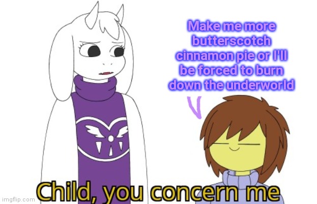 It's time to stop | Make me more butterscotch cinnamon pie or I'll be forced to burn down the underworld | image tagged in child you concern me,its time to stop,undertale,undertale - toriel,frisk | made w/ Imgflip meme maker