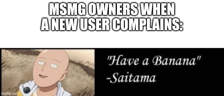 Have a banana | MSMG OWNERS WHEN A NEW USER COMPLAINS: | image tagged in have a banana | made w/ Imgflip meme maker