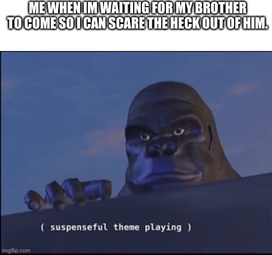 Playing theme suspenseful |  ME WHEN IM WAITING FOR MY BROTHER TO COME SO I CAN SCARE THE HECK OUT OF HIM. | image tagged in suspenseful theme playing,prank,massacre | made w/ Imgflip meme maker