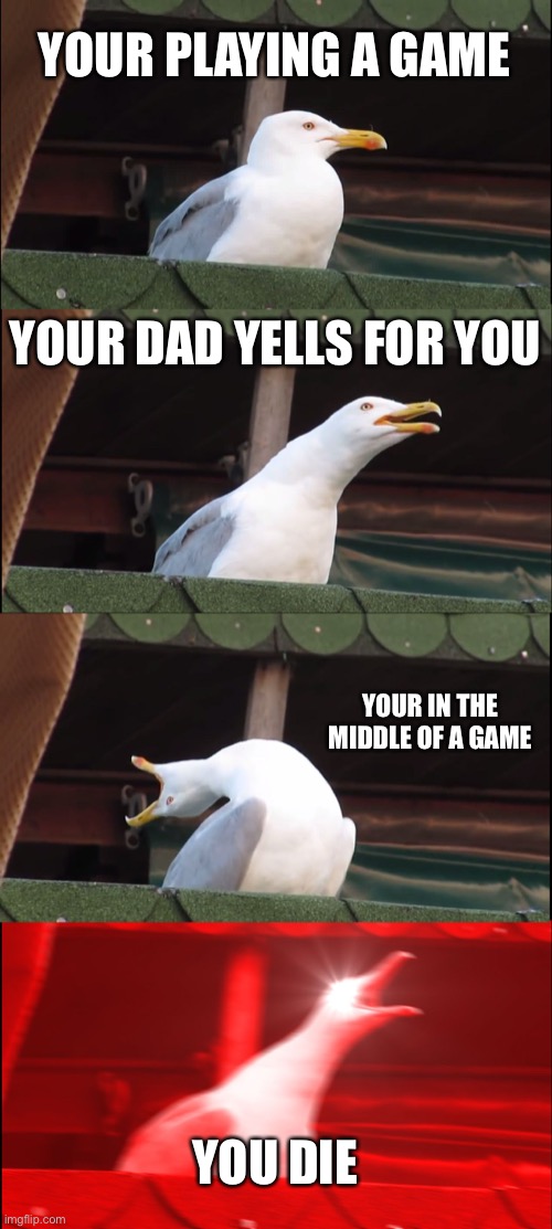 Inhaling Seagull | YOUR PLAYING A GAME; YOUR DAD YELLS FOR YOU; YOUR IN THE MIDDLE OF A GAME; YOU DIE | image tagged in memes,inhaling seagull | made w/ Imgflip meme maker