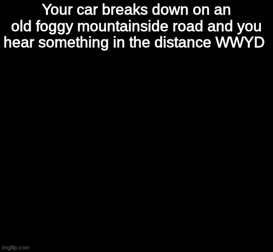 WWYD | Your car breaks down on an old foggy mountainside road and you hear something in the distance WWYD | image tagged in blank black,roleplaying | made w/ Imgflip meme maker