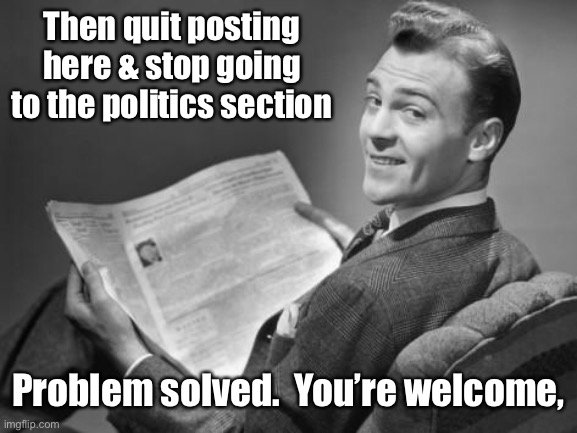 50's newspaper | Then quit posting here & stop going to the politics section Problem solved.  You’re welcome, | image tagged in 50's newspaper | made w/ Imgflip meme maker