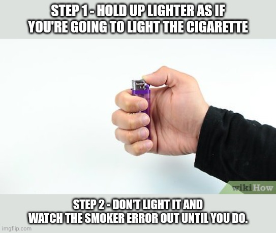 Mess with smokers - follow me for more life hacks | STEP 1 - HOLD UP LIGHTER AS IF YOU'RE GOING TO LIGHT THE CIGARETTE; STEP 2 - DON'T LIGHT IT AND WATCH THE SMOKER ERROR OUT UNTIL YOU DO. | image tagged in smoking | made w/ Imgflip meme maker