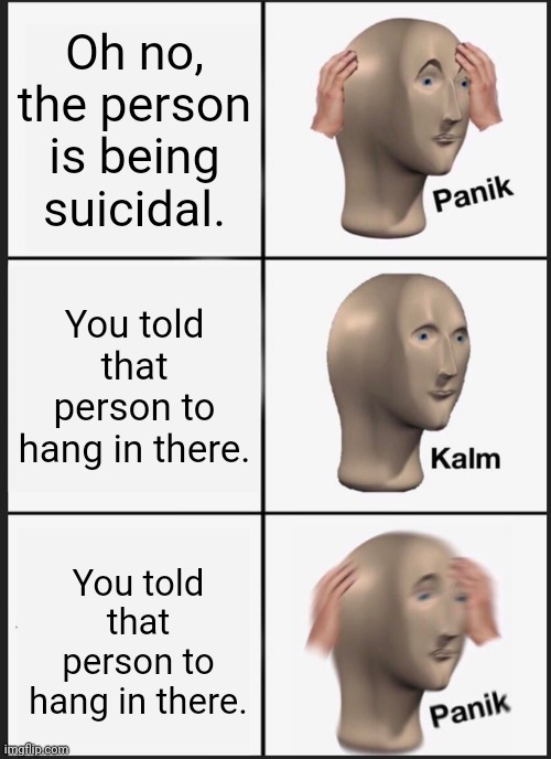Yikes | Oh no, the person is being suicidal. You told that person to hang in there. You told that person to hang in there. | image tagged in memes,panik kalm panik,dark humor,hang in there,suicide,meme | made w/ Imgflip meme maker