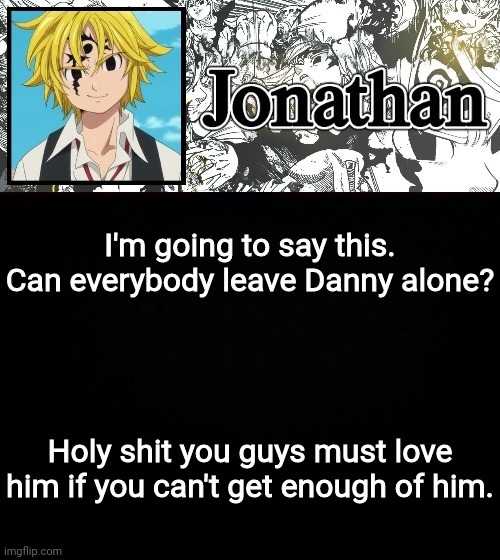 Next person who complains about Danny loves them (Spire not included) | I'm going to say this. Can everybody leave Danny alone? Holy shit you guys must love him if you can't get enough of him. | image tagged in jonathan's sds temp | made w/ Imgflip meme maker