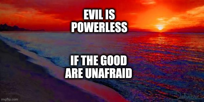 Ocean Sunset | EVIL IS
POWERLESS; IF THE GOOD
ARE UNAFRAID | image tagged in ocean sunset | made w/ Imgflip meme maker
