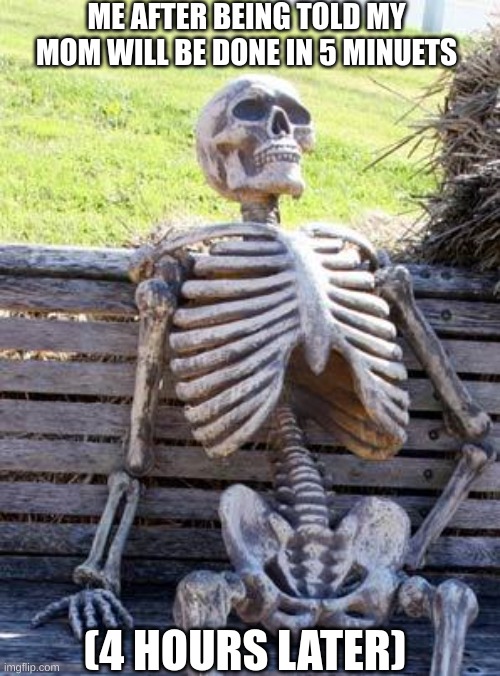 Waiting Skeleton Meme | ME AFTER BEING TOLD MY MOM WILL BE DONE IN 5 MINUETS; (4 HOURS LATER) | image tagged in memes,waiting skeleton | made w/ Imgflip meme maker