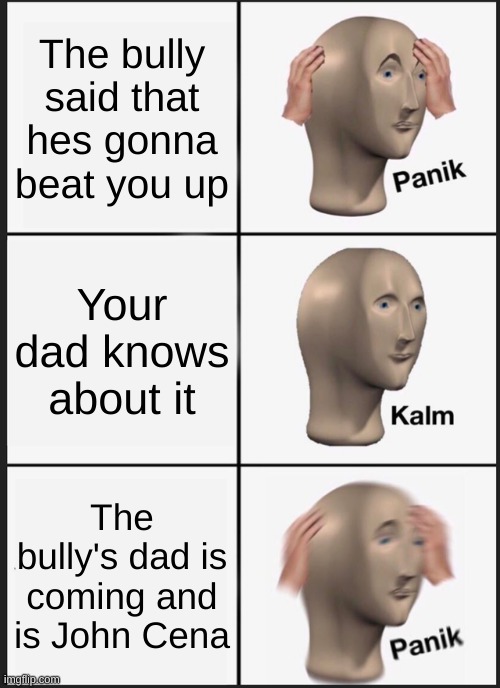 Panik Kalm Panik Meme | The bully said that hes gonna beat you up; Your dad knows about it; The bully's dad is coming and is John Cena | image tagged in memes,panik kalm panik | made w/ Imgflip meme maker