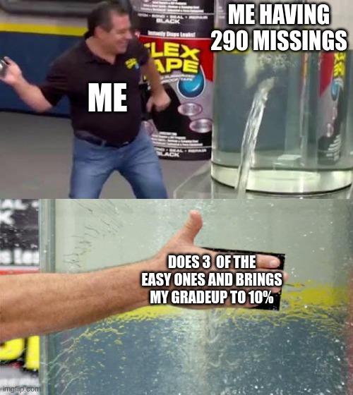 Flex Tape | ME HAVING 290 MISSINGS; ME; DOES 3  OF THE EASY ONES AND BRINGS MY GRADE UP TO 10% | image tagged in flex tape | made w/ Imgflip meme maker