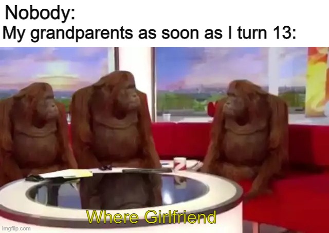 Gee Grandma, I don't know | Nobody:; My grandparents as soon as I turn 13:; Where Girlfriend | image tagged in where banana blank | made w/ Imgflip meme maker