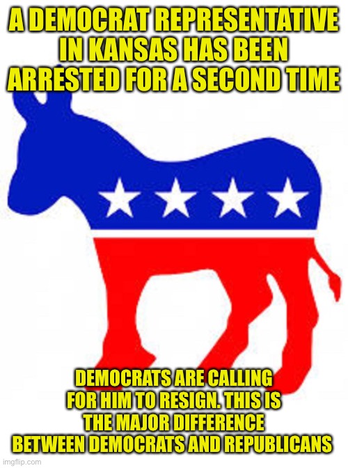 Many Democrats didn’t want him seated to begin with due to his history. If he was a Republican they call him a hero | A DEMOCRAT REPRESENTATIVE IN KANSAS HAS BEEN ARRESTED FOR A SECOND TIME; DEMOCRATS ARE CALLING FOR HIM TO RESIGN. THIS IS THE MAJOR DIFFERENCE BETWEEN DEMOCRATS AND REPUBLICANS | image tagged in democrat donkey | made w/ Imgflip meme maker